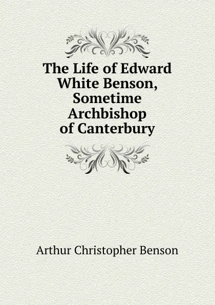 Обложка книги The Life of Edward White Benson, Sometime Archbishop of Canterbury, Arthur Christopher Benson