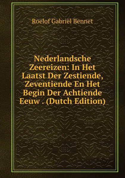 Обложка книги Nederlandsche Zeereizen: In Het Laatst Der Zestiende, Zeventiende En Het Begin Der Achtiende Eeuw . (Dutch Edition), Roelof Gabriël Bennet