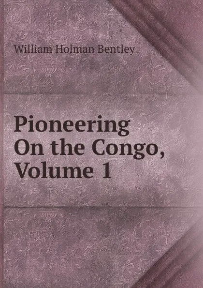 Обложка книги Pioneering On the Congo, Volume 1, William Holman Bentley