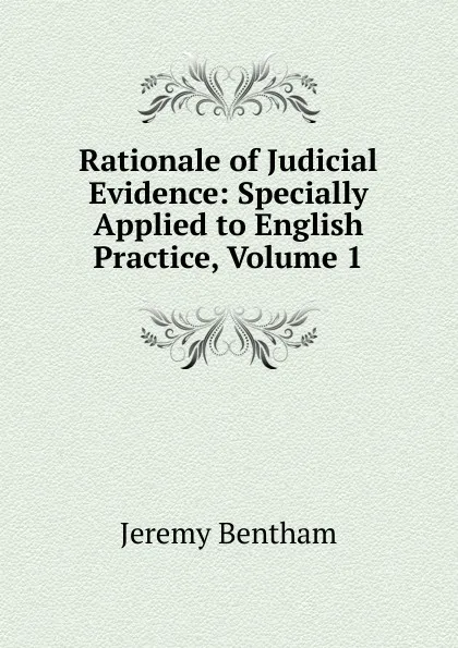 Обложка книги Rationale of Judicial Evidence: Specially Applied to English Practice, Volume 1, Jeremy Bentham