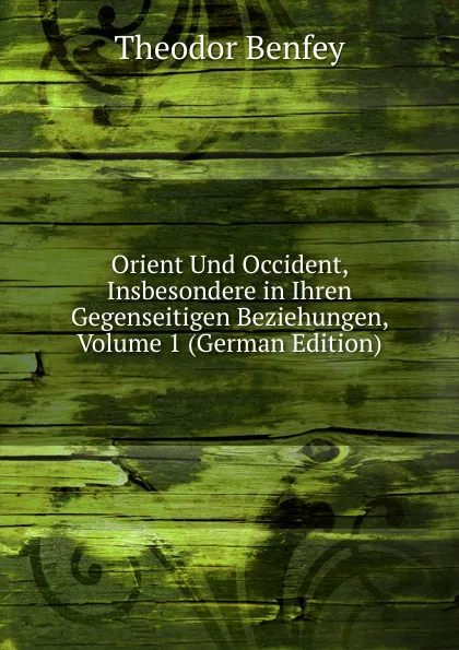 Обложка книги Orient Und Occident, Insbesondere in Ihren Gegenseitigen Beziehungen, Volume 1 (German Edition), Theodor Benfey