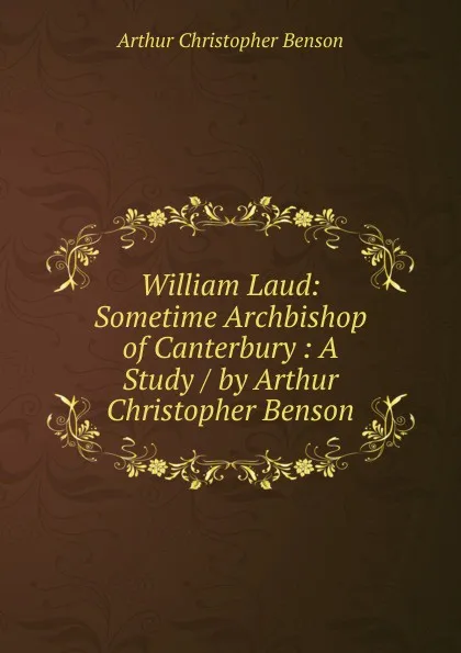 Обложка книги William Laud: Sometime Archbishop of Canterbury : A Study / by Arthur Christopher Benson, Arthur Christopher Benson