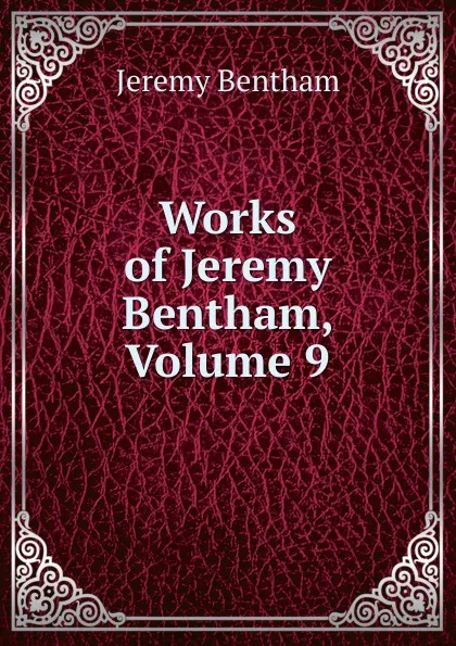 Обложка книги Works of Jeremy Bentham, Volume 9, Jeremy Bentham