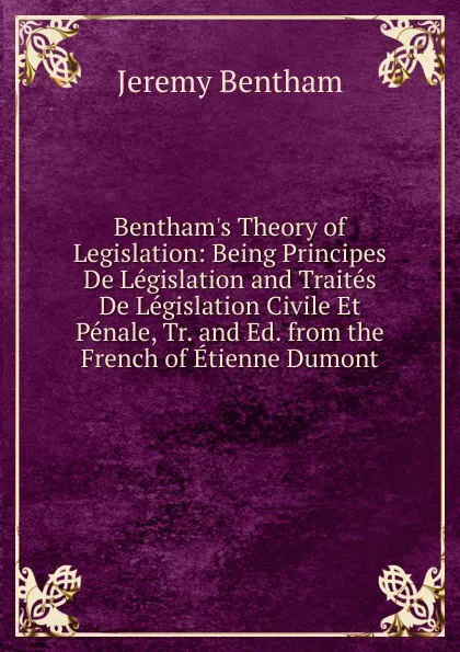 Обложка книги Bentham.s Theory of Legislation: Being Principes De Legislation and Traites De Legislation Civile Et Penale, Tr. and Ed. from the French of Etienne Dumont, Jeremy Bentham