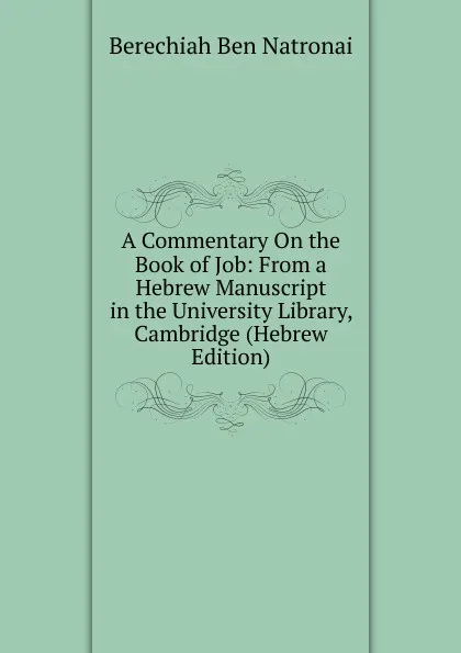 Обложка книги A Commentary On the Book of Job: From a Hebrew Manuscript in the University Library, Cambridge (Hebrew Edition), Berechiah Ben Natronai