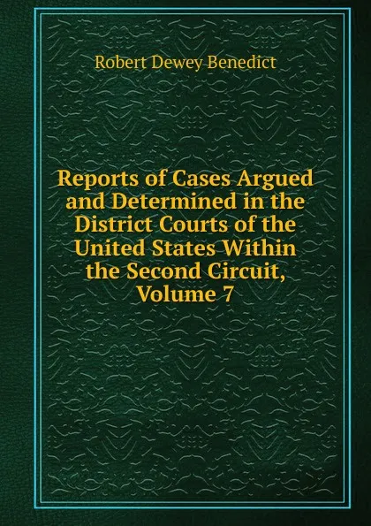 Обложка книги Reports of Cases Argued and Determined in the District Courts of the United States Within the Second Circuit, Volume 7, Robert Dewey Benedict