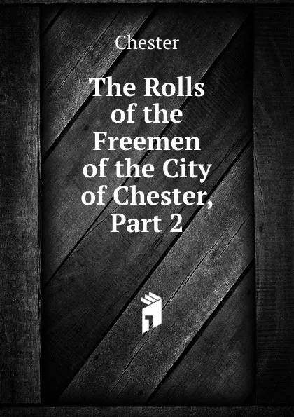 Обложка книги The Rolls of the Freemen of the City of Chester, Part 2, Chester