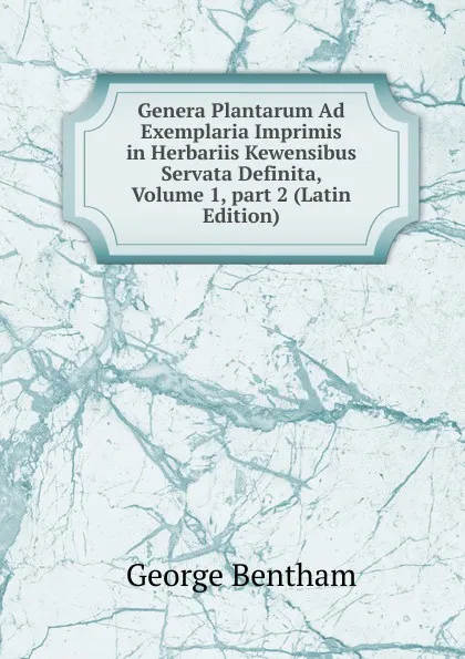 Обложка книги Genera Plantarum Ad Exemplaria Imprimis in Herbariis Kewensibus Servata Definita, Volume 1,.part 2 (Latin Edition), George Bentham
