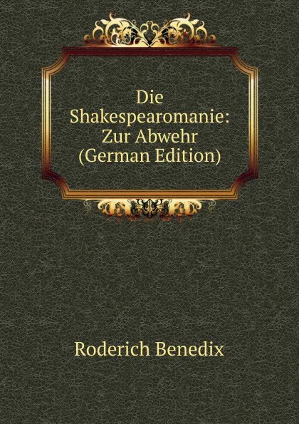 Обложка книги Die Shakespearomanie: Zur Abwehr (German Edition), Roderich Benedix