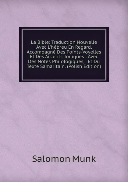 Обложка книги La Bible: Traduction Nouvelle Avec L.hebreu En Regard, Accompagne Des Points-Voyelles Et Des Accents Toniques : Avec Des Notes Philologiques, . Et Du Texte Samaritain. (Polish Edition), Salomon Munk