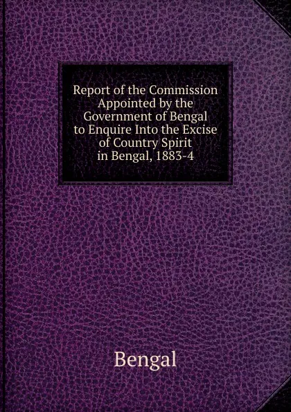 Обложка книги Report of the Commission Appointed by the Government of Bengal to Enquire Into the Excise of Country Spirit in Bengal, 1883-4, Bengal