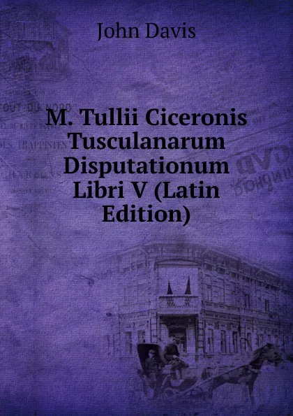 Обложка книги M. Tullii Ciceronis Tusculanarum Disputationum Libri V (Latin Edition), John Davis