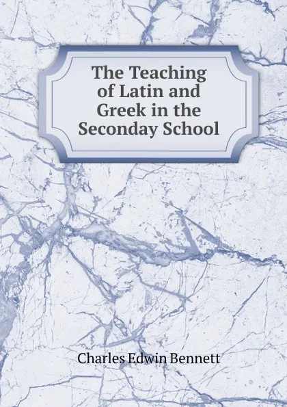 Обложка книги The Teaching of Latin and Greek in the Seconday School, Charles Edwin Bennett