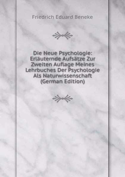 Обложка книги Die Neue Psychologie: Erlauternde Aufsatze Zur Zweiten Auflage Meines Lehrbuches Der Psychologie Als Naturwissenschaft (German Edition), Friedrich Eduard Beneke