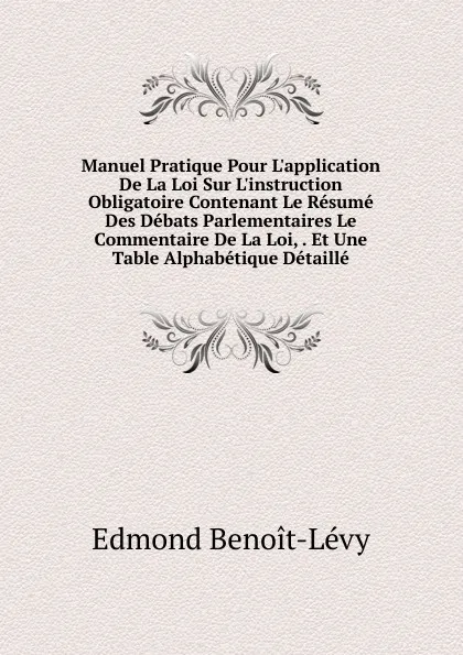 Обложка книги Manuel Pratique Pour L.application De La Loi Sur L.instruction Obligatoire Contenant Le Resume Des Debats Parlementaires Le Commentaire De La Loi, . Et Une Table Alphabetique Detaille, Edmond Benoît-Lévy