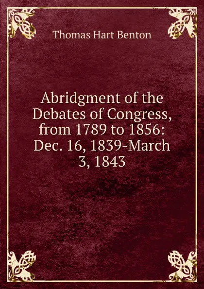 Обложка книги Abridgment of the Debates of Congress, from 1789 to 1856: Dec. 16, 1839-March 3, 1843, Benton Thomas Hart