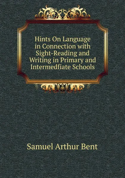 Обложка книги Hints On Language in Connection with Sight-Reading and Writing in Primary and Intermedfiate Schools, Samuel Arthur Bent