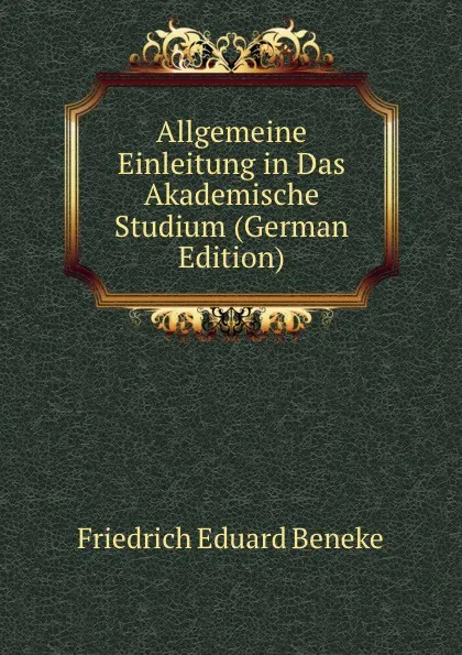 Обложка книги Allgemeine Einleitung in Das Akademische Studium (German Edition), Friedrich Eduard Beneke