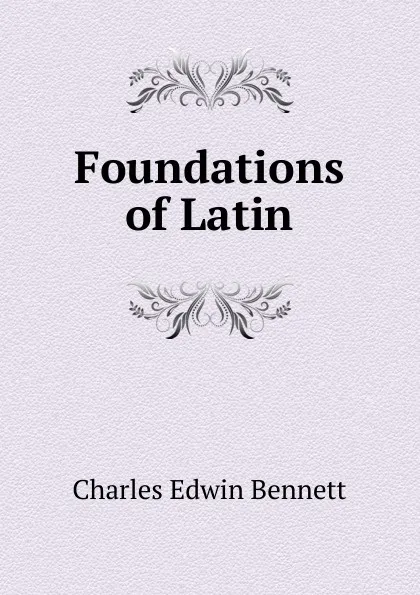 Обложка книги Foundations of Latin, Charles Edwin Bennett