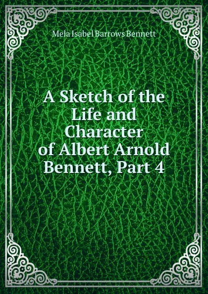 Обложка книги A Sketch of the Life and Character of Albert Arnold Bennett, Part 4, Mela Isabel Barrows Bennett