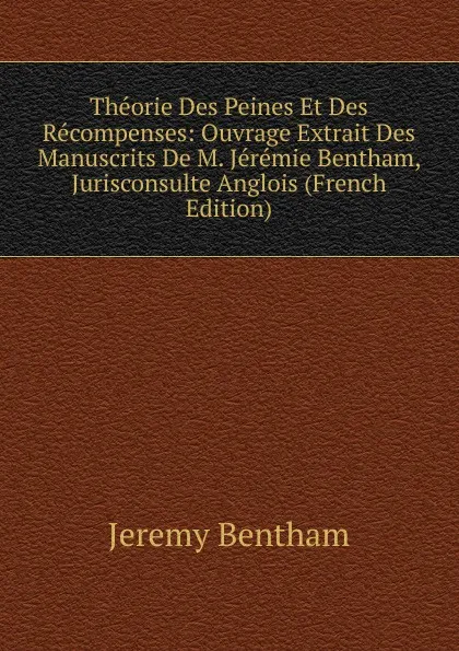 Обложка книги Theorie Des Peines Et Des Recompenses: Ouvrage Extrait Des Manuscrits De M. Jeremie Bentham, Jurisconsulte Anglois (French Edition), Jeremy Bentham