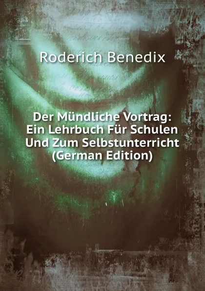 Обложка книги Der Mundliche Vortrag: Ein Lehrbuch Fur Schulen Und Zum Selbstunterricht (German Edition), Roderich Benedix