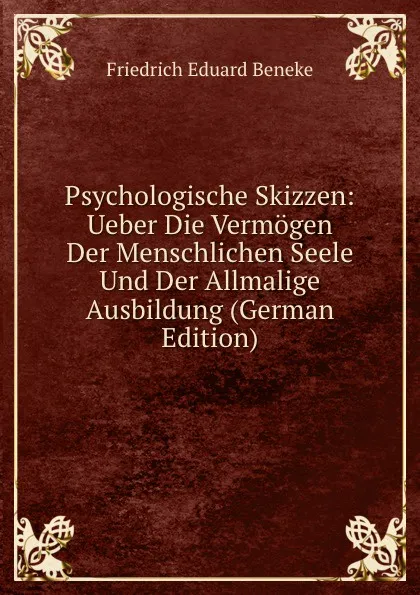 Обложка книги Psychologische Skizzen: Ueber Die Vermogen Der Menschlichen Seele Und Der Allmalige Ausbildung (German Edition), Friedrich Eduard Beneke