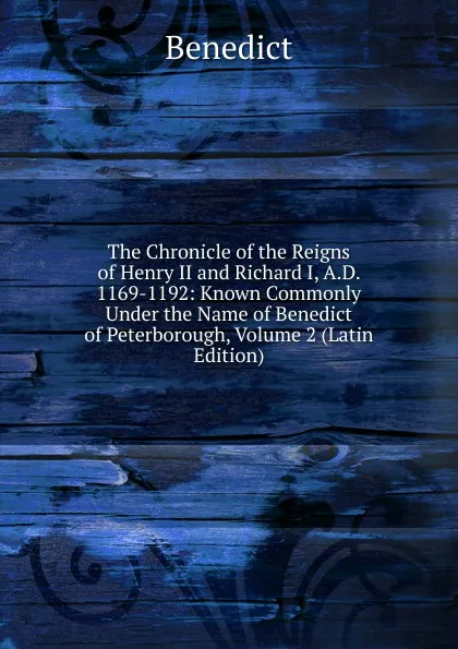 Обложка книги The Chronicle of the Reigns of Henry II and Richard I, A.D. 1169-1192: Known Commonly Under the Name of Benedict of Peterborough, Volume 2 (Latin Edition), Benedict