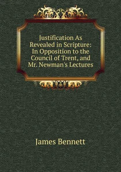 Обложка книги Justification As Revealed in Scripture: In Opposition to the Council of Trent, and Mr. Newman.s Lectures, James Bennett