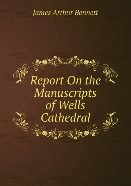 Обложка книги Report On the Manuscripts of Wells Cathedral, James Arthur Bennett