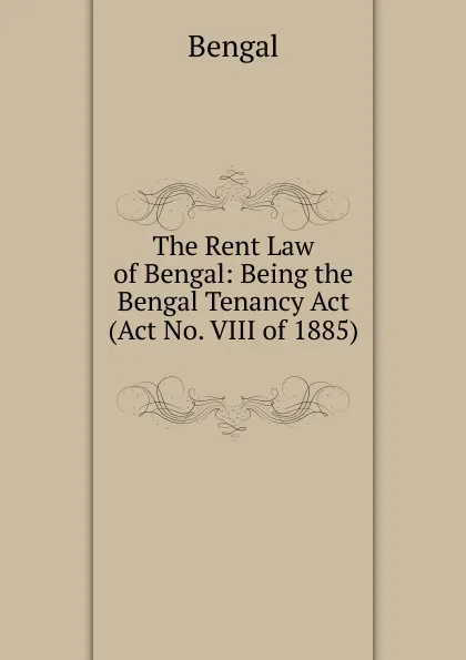 Обложка книги The Rent Law of Bengal: Being the Bengal Tenancy Act (Act No. VIII of 1885) ., Bengal