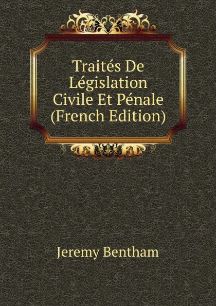 Обложка книги Traites De Legislation Civile Et Penale (French Edition), Jeremy Bentham