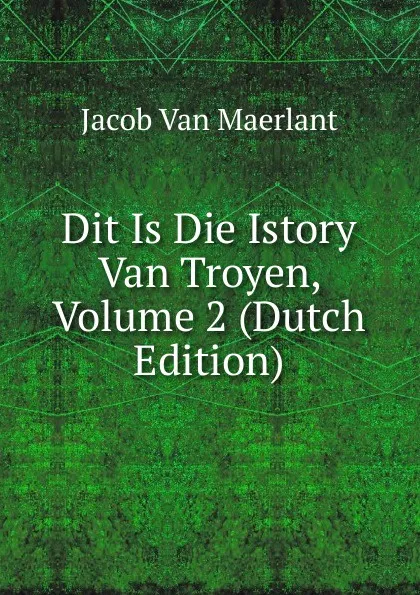 Обложка книги Dit Is Die Istory Van Troyen, Volume 2 (Dutch Edition), Jacob van Maerlant