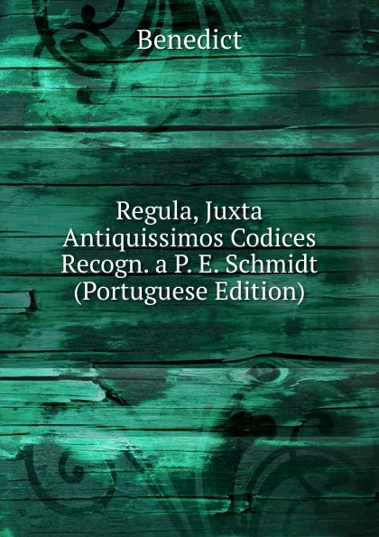 Обложка книги Regula, Juxta Antiquissimos Codices Recogn. a P. E. Schmidt (Portuguese Edition), Benedict