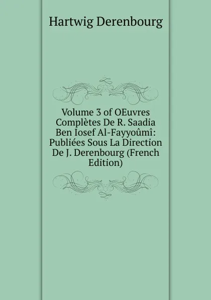 Обложка книги Volume 3 of OEuvres Completes De R. Saadia Ben Iosef Al-Fayyoumi: Publiees Sous La Direction De J. Derenbourg (French Edition), Hartwig Derenbourg