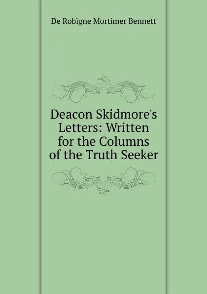 Обложка книги Deacon Skidmore.s Letters: Written for the Columns of the Truth Seeker, De Robigne Mortimer Bennett