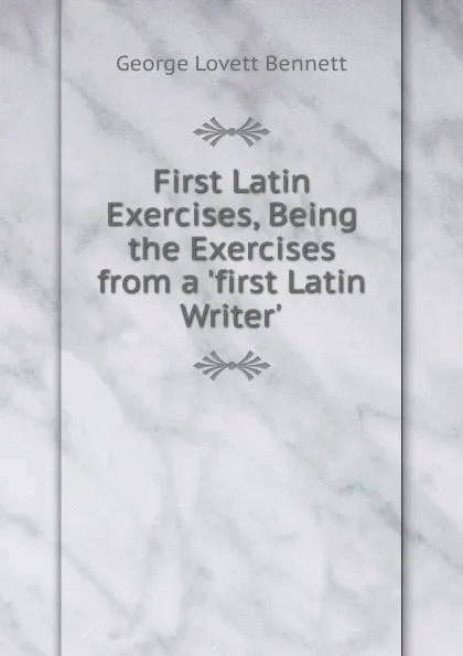 Обложка книги First Latin Exercises, Being the Exercises from a .first Latin Writer.., George Lovett Bennett