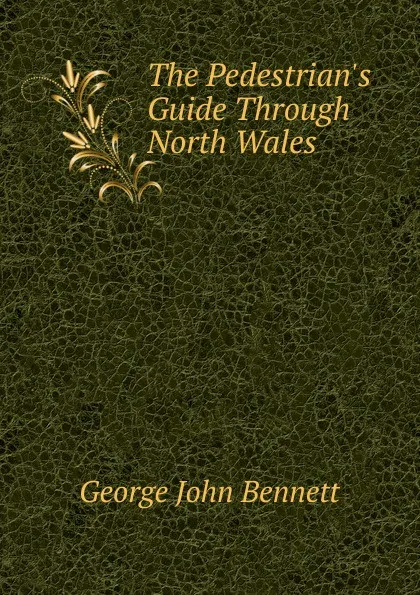 Обложка книги The Pedestrian.s Guide Through North Wales, George John Bennett