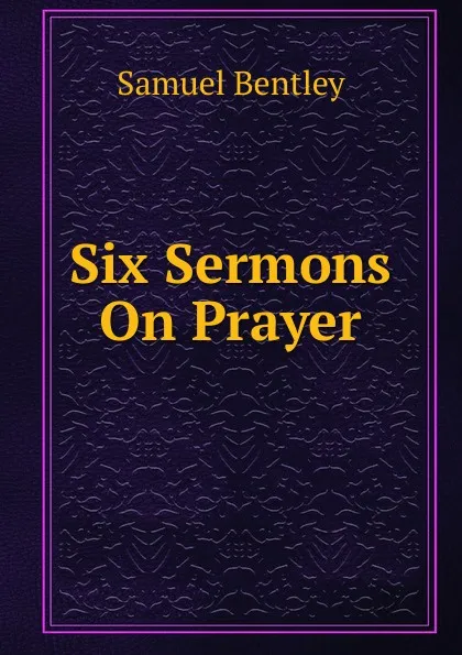 Обложка книги Six Sermons On Prayer, Samuel Bentley