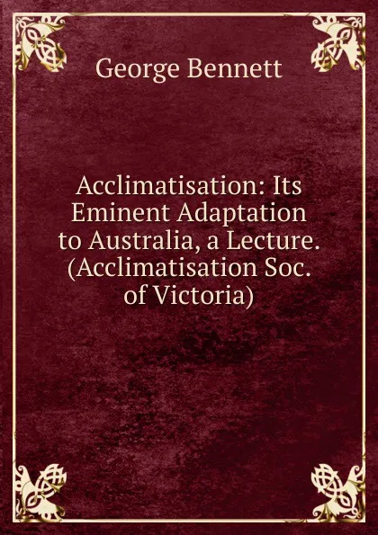 Обложка книги Acclimatisation: Its Eminent Adaptation to Australia, a Lecture. (Acclimatisation Soc. of Victoria)., George Bennett