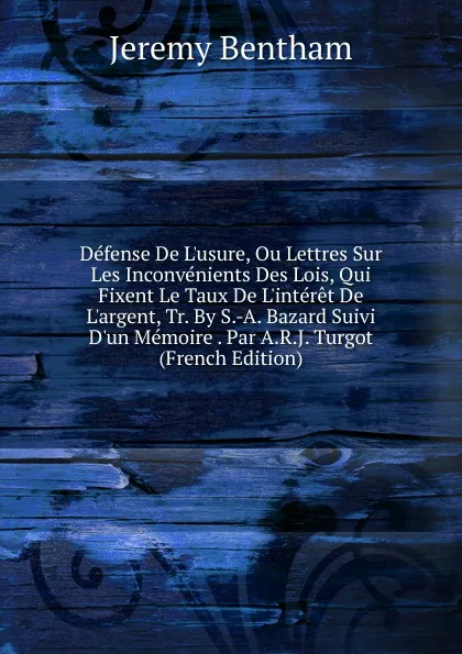 Обложка книги Defense De L.usure, Ou Lettres Sur Les Inconvenients Des Lois, Qui Fixent Le Taux De L.interet De L.argent, Tr. By S.-A. Bazard Suivi D.un Memoire . Par A.R.J. Turgot (French Edition), Jeremy Bentham