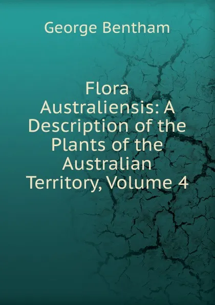 Обложка книги Flora Australiensis: A Description of the Plants of the Australian Territory, Volume 4, George Bentham