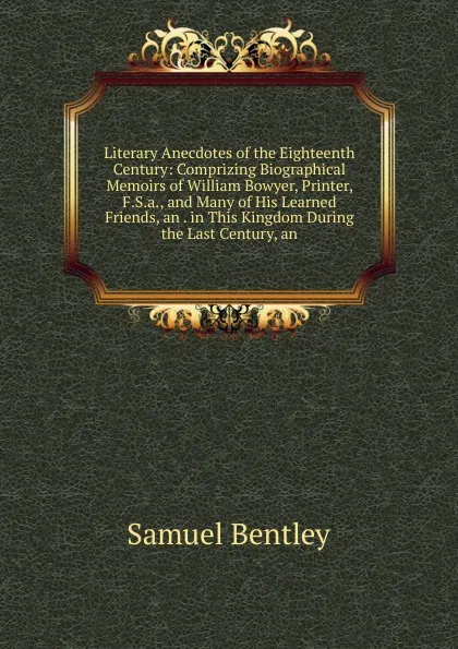 Обложка книги Literary Anecdotes of the Eighteenth Century: Comprizing Biographical Memoirs of William Bowyer, Printer, F.S.a., and Many of His Learned Friends, an . in This Kingdom During the Last Century, an, Samuel Bentley