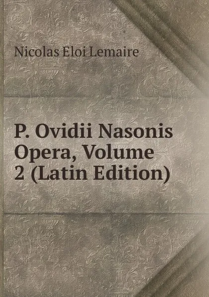 Обложка книги P. Ovidii Nasonis Opera, Volume 2 (Latin Edition), Nicolas Eloi Lemaire