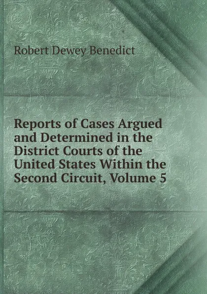 Обложка книги Reports of Cases Argued and Determined in the District Courts of the United States Within the Second Circuit, Volume 5, Robert Dewey Benedict