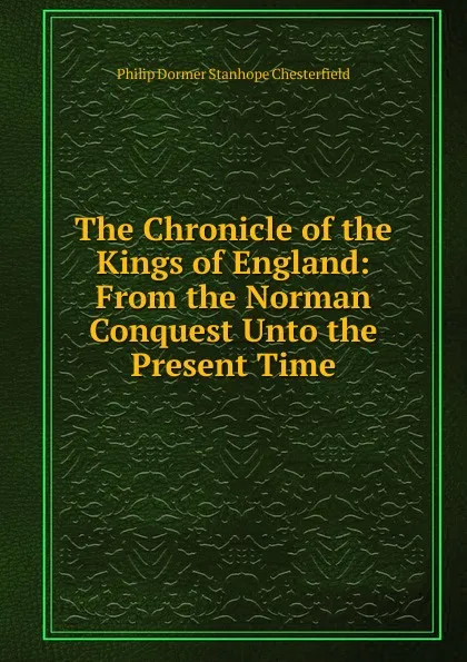 Обложка книги The Chronicle of the Kings of England: From the Norman Conquest Unto the Present Time, Philip Dormer Stanhope Chesterfield