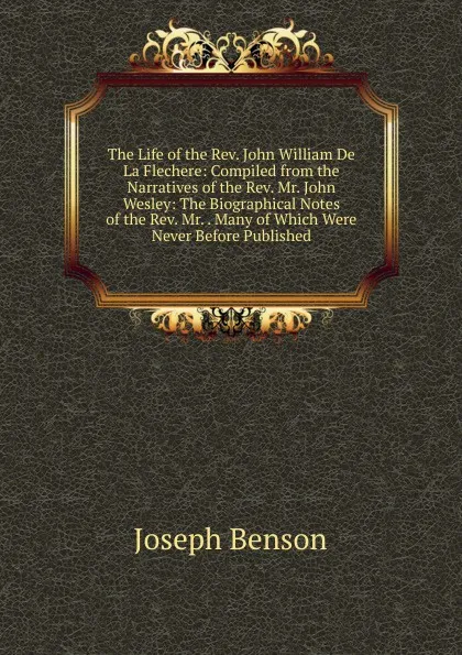 Обложка книги The Life of the Rev. John William De La Flechere: Compiled from the Narratives of the Rev. Mr. John Wesley: The Biographical Notes of the Rev. Mr. . Many of Which Were Never Before Published, Joseph Benson