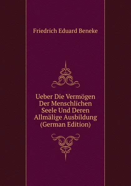 Обложка книги Ueber Die Vermogen Der Menschlichen Seele Und Deren Allmalige Ausbildung (German Edition), Friedrich Eduard Beneke