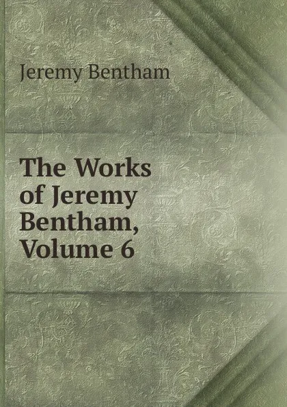 Обложка книги The Works of Jeremy Bentham, Volume 6, Jeremy Bentham