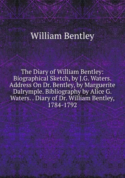 Обложка книги The Diary of William Bentley: Biographical Sketch, by J.G. Waters. Address On Dr. Bentley, by Marguerite Dalrymple. Bibliography by Alice G. Waters. . Diary of Dr. William Bentley, 1784-1792, William Bentley